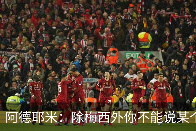 阿德耶米：除梅西外你不能说某个球员是世界第一，他每年都是最好